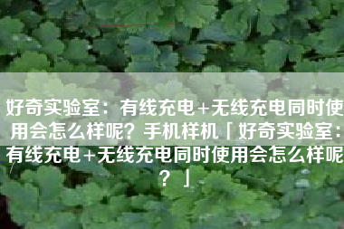 好奇实验室：有线充电+无线充电同时使用会怎么样呢？手机样机「好奇实验室：有线充电+无线充电同时使用会怎么样呢？」