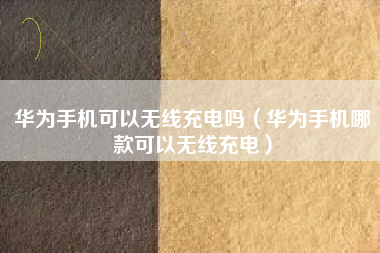 华为手机可以无线充电吗（华为手机哪款可以无线充电）