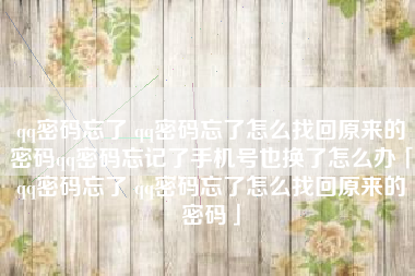qq密码忘了 qq密码忘了怎么找回原来的密码qq密码忘记了手机号也换了怎么办「qq密码忘了 qq密码忘了怎么找回原来的密码」