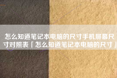 怎么知道笔记本电脑的尺寸手机屏幕尺寸对照表「怎么知道笔记本电脑的尺寸」