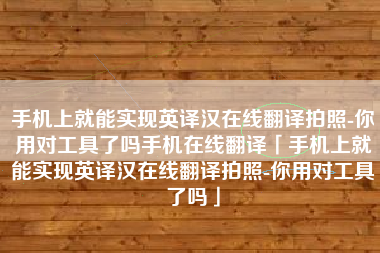 手机上就能实现英译汉在线翻译拍照-你用对工具了吗手机在线翻译「手机上就能实现英译汉在线翻译拍照-你用对工具了吗」