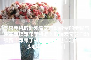 苹果手机取消爱奇艺自动续费的步骤与注意事项苹果手机怎么取消爱奇艺自动续费「苹果手机取消爱奇艺自动续费的步骤与注意事项」