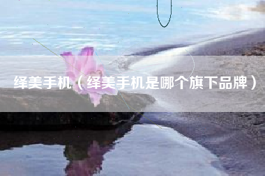 绎美手机（绎美手机是哪个旗下品牌）