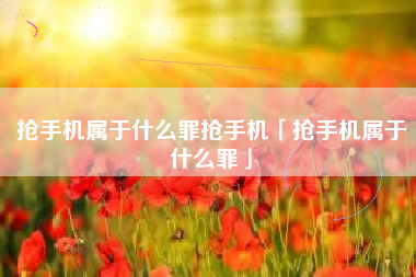 抢手机属于什么罪抢手机「抢手机属于什么罪」