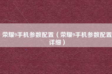 荣耀9手机参数配置（荣耀9手机参数配置详细）