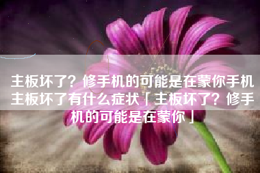 主板坏了？修手机的可能是在蒙你手机主板坏了有什么症状「主板坏了？修手机的可能是在蒙你」