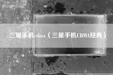 三星手机cdma（三星手机CDMA经典）
