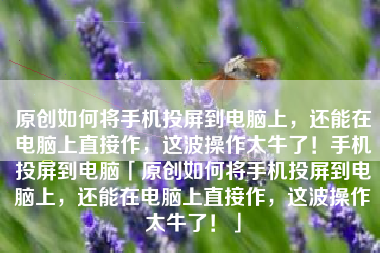 原创如何将手机投屏到电脑上，还能在电脑上直接作，这波操作太牛了！手机投屏到电脑「原创如何将手机投屏到电脑上，还能在电脑上直接作，这波操作太牛了！」