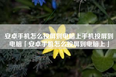 安卓手机怎么投屏到电脑上手机投屏到电脑「安卓手机怎么投屏到电脑上」