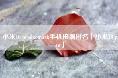 小米10 prodxomark手机拍照排名「小米10 pro」