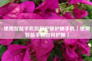 使用智能手机如何护眼护眼手机「使用智能手机如何护眼」