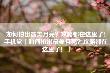 如何拍出最美月亮？攻略都在这里了！手机党「如何拍出最美月亮？攻略都在这里了！」
