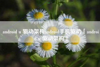 android u 驱动架构android手机驱动「android u 驱动架构」