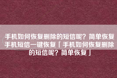手机如何恢复删除的短信呢?简单恢复手机短信一键恢复「手机如何恢复删除的短信呢?简单恢复」 手机如何恢复删除的短信呢?简单恢复手机短信一键恢复「手机如何恢复删除的短信呢?简单恢复」
