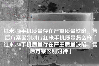 红米k50手机质量存在严重质量缺陷，售后方案区别对待红米手机质量怎么样「红米k50手机质量存在严重质量缺陷，售后方案区别对待」