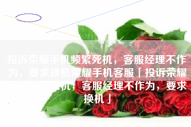 投诉荣耀手机频繁死机，客服经理不作为，要求换机荣耀手机客服「投诉荣耀手机频繁死机，客服经理不作为，要求换机」