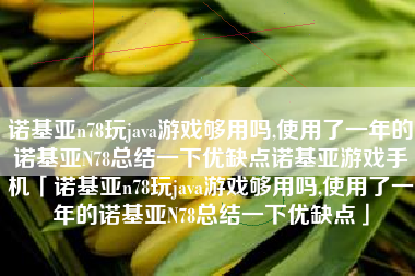 诺基亚n78玩java游戏够用吗,使用了一年的诺基亚N78总结一下优缺点诺基亚游戏手机「诺基亚n78玩java游戏够用吗,使用了一年的诺基亚N78总结一下优缺点」