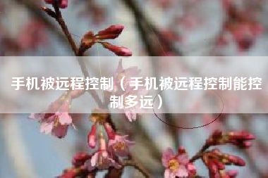 手机被远程控制（手机被远程控制能控制多远）