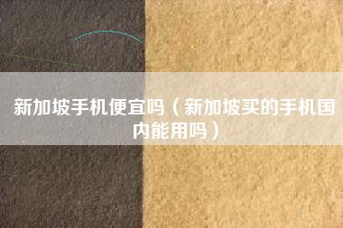 新加坡手机便宜吗（新加坡买的手机国内能用吗）