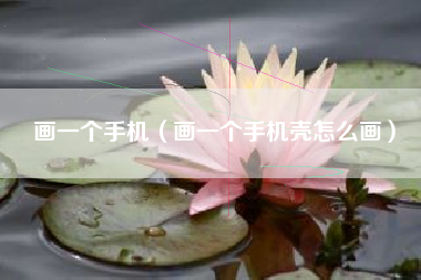 画一个手机（画一个手机壳怎么画）