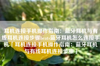 耳机连接手机操作指南：蓝牙耳机与有线耳机连接步骤beats蓝牙耳机怎么连接手机「耳机连接手机操作指南：蓝牙耳机与有线耳机连接步骤」