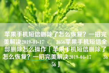 苹果手机短信删除了怎么恢复？一招完美解决2019-04-17　　3656苹果手机短信全部删除怎么操作「苹果手机短信删除了怎么恢复？一招完美解决2019-04-17　　3656」