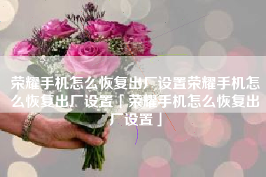 荣耀手机怎么恢复出厂设置荣耀手机怎么恢复出厂设置「荣耀手机怎么恢复出厂设置」