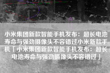 小米集团新款智能手机发布：超长电池寿命与强劲摄像头不容错过小米新款手机「小米集团新款智能手机发布：超长电池寿命与强劲摄像头不容错过」