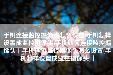 手机连接监控摄像头怎么设置(手机怎样设置成监控摄像头)手机如何连接监控摄像头「手机连接监控摄像头怎么设置(手机怎样设置成监控摄像头)」