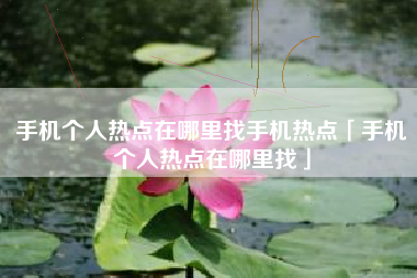 手机个人热点在哪里找手机热点「手机个人热点在哪里找」