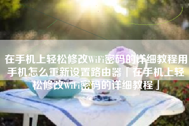 在手机上轻松修改WiFi密码的详细教程用手机怎么重新设置路由器「在手机上轻松修改WiFi密码的详细教程」