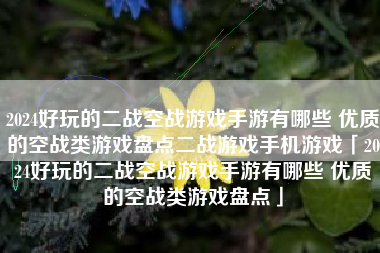 2024好玩的二战空战游戏手游有哪些 优质的空战类游戏盘点二战游戏手机游戏「2024好玩的二战空战游戏手游有哪些 优质的空战类游戏盘点」