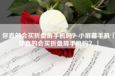 你真的会买折叠屏手机吗？小屏幕手机「你真的会买折叠屏手机吗？」