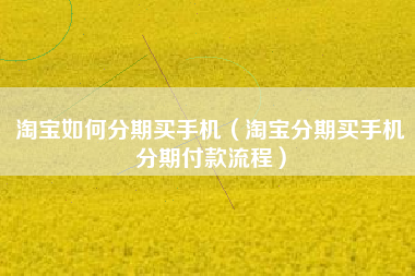 淘宝如何分期买手机（淘宝分期买手机分期付款流程）