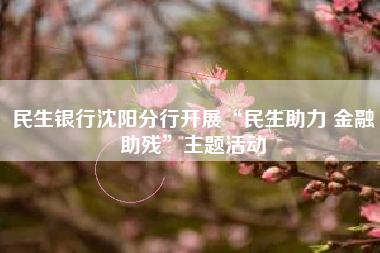 民生银行沈阳分行开展“民生助力 金融助残”主题活动