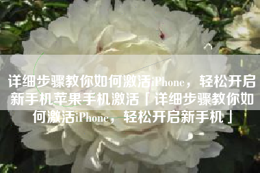 详细步骤教你如何激活iPhone，轻松开启新手机苹果手机激活「详细步骤教你如何激活iPhone，轻松开启新手机」