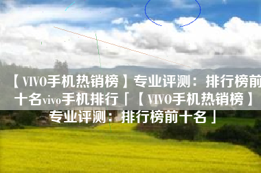 【VIVO手机热销榜】专业评测：排行榜前十名vivo手机排行「【VIVO手机热销榜】专业评测：排行榜前十名」