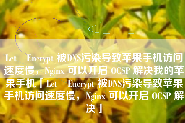 Let❼Encrypt 被DNS污染导致苹果手机访问速度慢，Nginx 可以开启 OCSP 解决我的苹果手机「Let❼Encrypt 被DNS污染导致苹果手机访问速度慢，Nginx 可以开启 OCSP 解决」