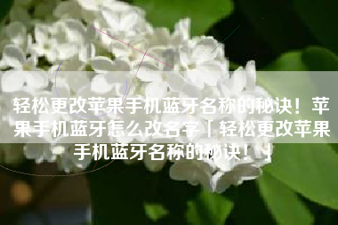 轻松更改苹果手机蓝牙名称的秘诀！苹果手机蓝牙怎么改名字「轻松更改苹果手机蓝牙名称的秘诀！」