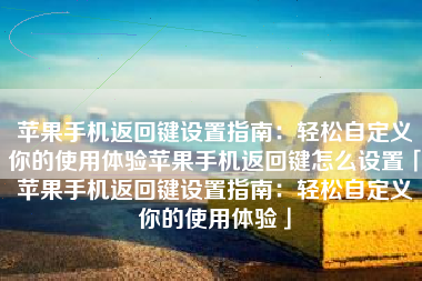苹果手机返回键设置指南：轻松自定义你的使用体验苹果手机返回键怎么设置「苹果手机返回键设置指南：轻松自定义你的使用体验」