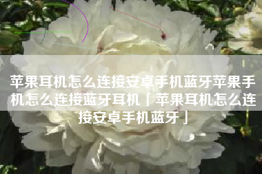 苹果耳机怎么连接安卓手机蓝牙苹果手机怎么连接蓝牙耳机「苹果耳机怎么连接安卓手机蓝牙」