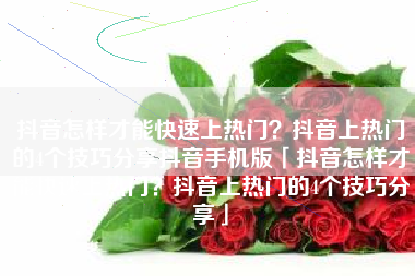 抖音怎样才能快速上热门？抖音上热门的4个技巧分享抖音手机版「抖音怎样才能快速上热门？抖音上热门的4个技巧分享」