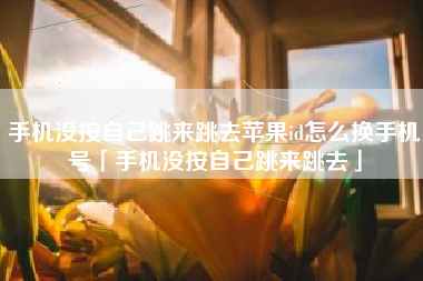 手机没按自己跳来跳去苹果id怎么换手机号「手机没按自己跳来跳去」