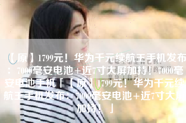 【原】1799元！华为千元续航王手机发布：7000毫安电池+近7寸大屏加持！7000毫安电池手机「【原】1799元！华为千元续航王手机发布：7000毫安电池+近7寸大屏加持！」