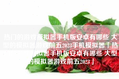 热门的游戏模拟器手机版安卓有哪些 大型的模拟器游戏前五2023手机模拟器「热门的游戏模拟器手机版安卓有哪些 大型的模拟器游戏前五2023」