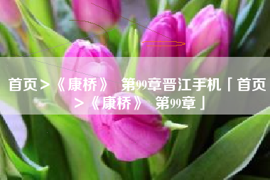 首页＞《康桥》  第99章晋江手机「首页＞《康桥》  第99章」