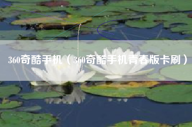 360奇酷手机（360奇酷手机青春版卡刷）