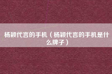 杨颖代言的手机（杨颖代言的手机是什么牌子）