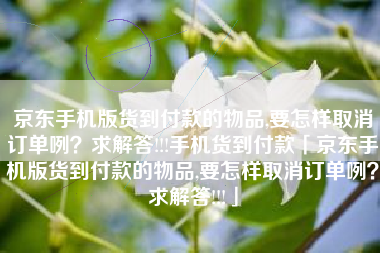 京东手机版货到付款的物品,要怎样取消订单咧？求解答!!!手机货到付款「京东手机版货到付款的物品,要怎样取消订单咧？求解答!!!」