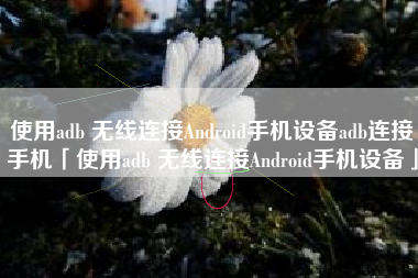 使用adb 无线连接Android手机设备adb连接手机「使用adb 无线连接Android手机设备」